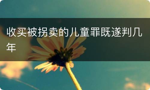 收买被拐卖的儿童罪既遂判几年