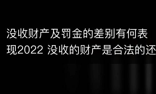没收财产及罚金的差别有何表现2022 没收的财产是合法的还是非法的