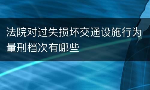 法院对过失损坏交通设施行为量刑档次有哪些