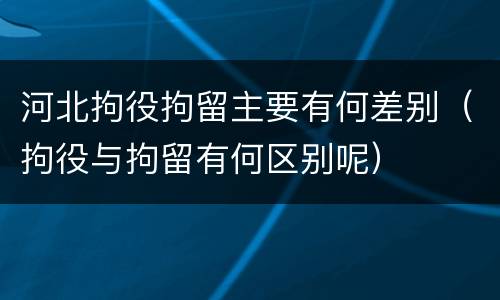 河北拘役拘留主要有何差别（拘役与拘留有何区别呢）