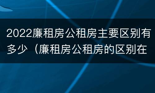 2022廉租房公租房主要区别有多少（廉租房公租房的区别在哪里）