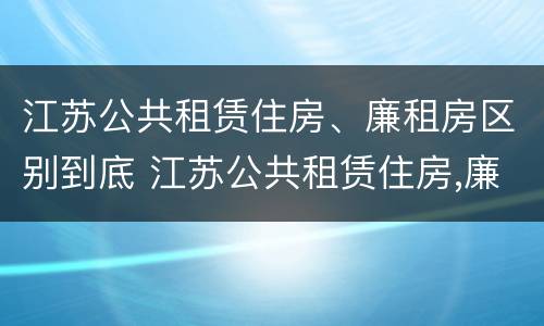 江苏公共租赁住房、廉租房区别到底 江苏公共租赁住房,廉租房区别到底是什么