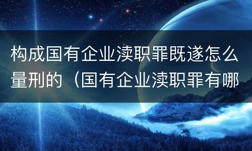 构成国有企业渎职罪既遂怎么量刑的（国有企业渎职罪有哪些）