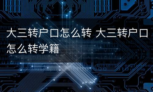 大三转户口怎么转 大三转户口怎么转学籍
