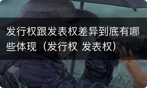 发行权跟发表权差异到底有哪些体现（发行权 发表权）