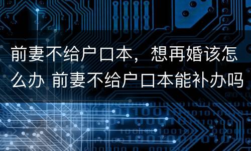 前妻不给户口本，想再婚该怎么办 前妻不给户口本能补办吗