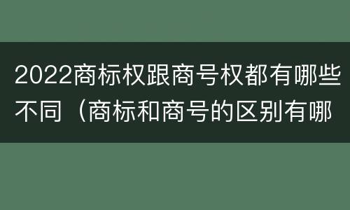 2022商标权跟商号权都有哪些不同（商标和商号的区别有哪些?）