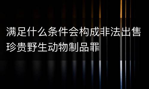 满足什么条件会构成非法出售珍贵野生动物制品罪