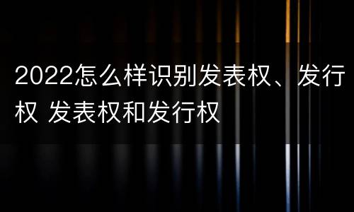2022怎么样识别发表权、发行权 发表权和发行权