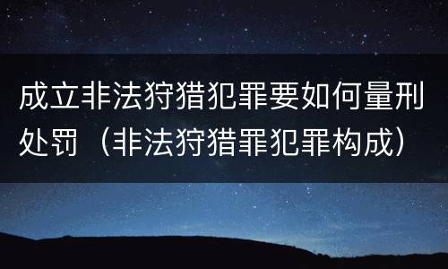 成立非法狩猎犯罪要如何量刑处罚（非法狩猎罪犯罪构成）