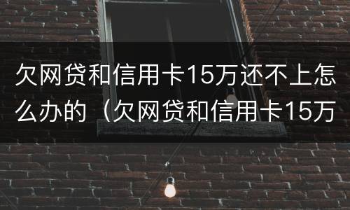 欠网贷和信用卡15万还不上怎么办的（欠网贷和信用卡15万还不上怎么办的钱）