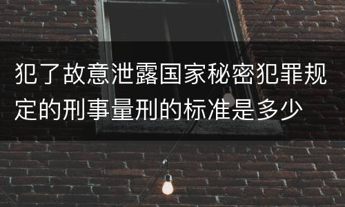 犯了故意泄露国家秘密犯罪规定的刑事量刑的标准是多少