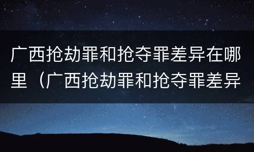 广西抢劫罪和抢夺罪差异在哪里（广西抢劫罪和抢夺罪差异在哪里呢）