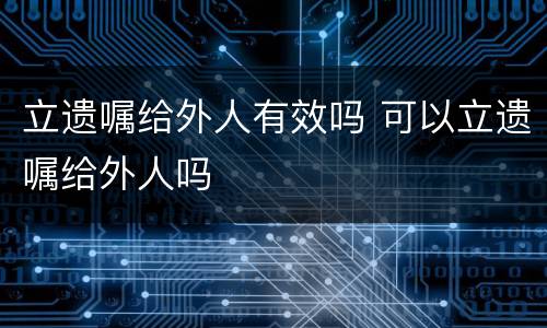 立遗嘱给外人有效吗 可以立遗嘱给外人吗