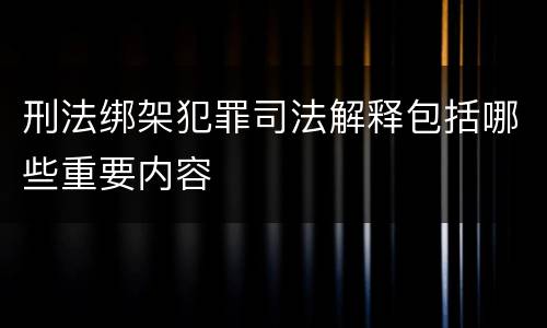 刑法绑架犯罪司法解释包括哪些重要内容