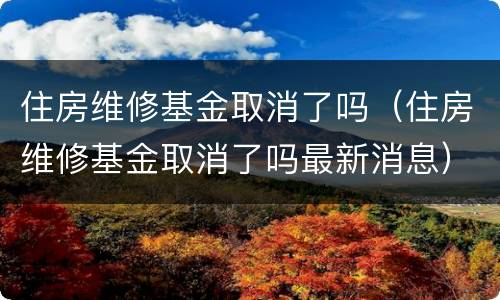 住房维修基金取消了吗（住房维修基金取消了吗最新消息）