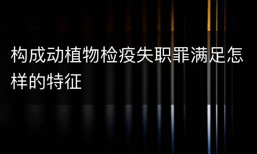 构成动植物检疫失职罪满足怎样的特征