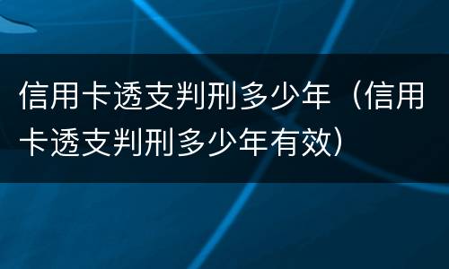 信用卡透支判刑多少年（信用卡透支判刑多少年有效）