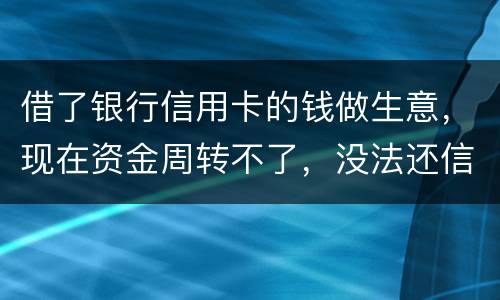 借了银行信用卡的钱做生意,现在资金周转不了,没法还信用卡了。我该怎么办