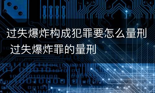 过失爆炸构成犯罪要怎么量刑 过失爆炸罪的量刑