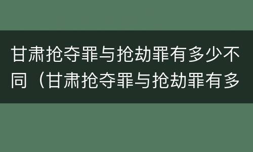 甘肃抢夺罪与抢劫罪有多少不同（甘肃抢夺罪与抢劫罪有多少不同之处）