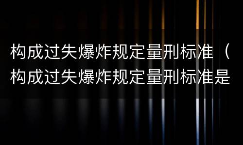 构成过失爆炸规定量刑标准（构成过失爆炸规定量刑标准是）