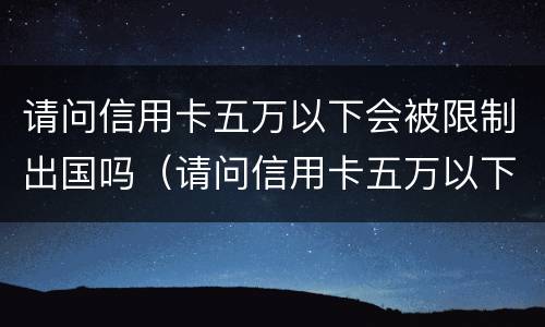 请问信用卡五万以下会被限制出国吗（请问信用卡五万以下会被限制出国吗知乎）