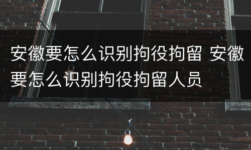 安徽要怎么识别拘役拘留 安徽要怎么识别拘役拘留人员
