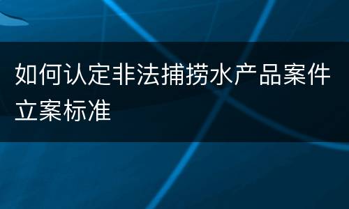 如何认定非法捕捞水产品案件立案标准