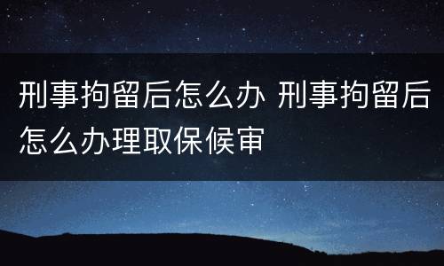 刑事拘留后怎么办 刑事拘留后怎么办理取保候审