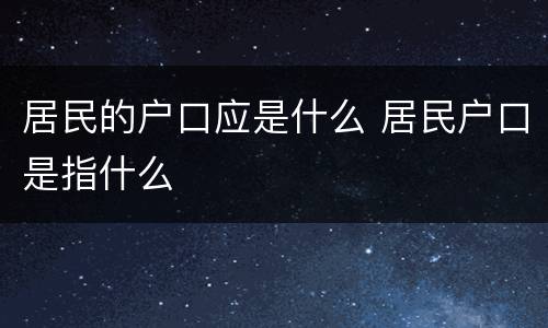 居民的户口应是什么 居民户口是指什么