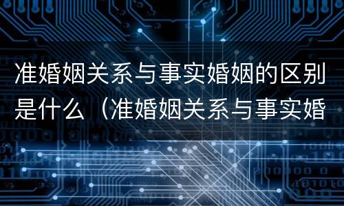 准婚姻关系与事实婚姻的区别是什么（准婚姻关系与事实婚姻的区别是什么呢）