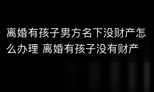 离婚有孩子男方名下没财产怎么办理 离婚有孩子没有财产
