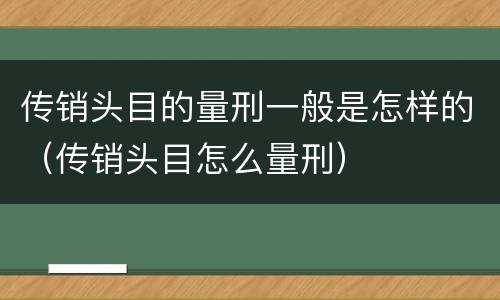 传销头目的量刑一般是怎样的（传销头目怎么量刑）