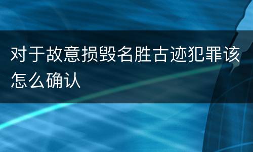 对于故意损毁名胜古迹犯罪该怎么确认