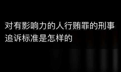 对有影响力的人行贿罪的刑事追诉标准是怎样的