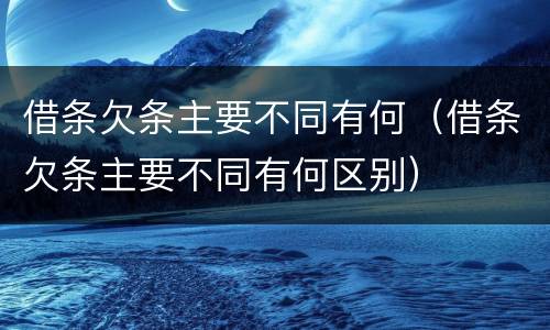 借条欠条主要不同有何（借条欠条主要不同有何区别）