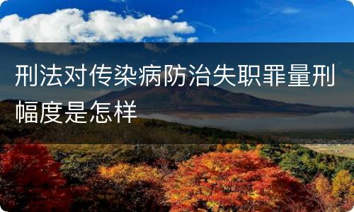 刑法对传染病防治失职罪量刑幅度是怎样