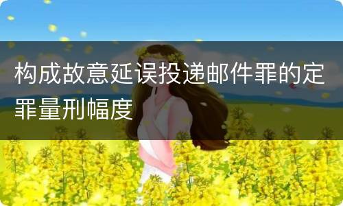 构成故意延误投递邮件罪的定罪量刑幅度