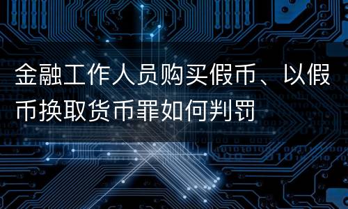 金融工作人员购买假币、以假币换取货币罪如何判罚