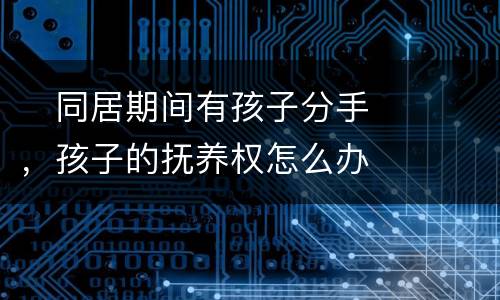 　同居期间有孩子分手，孩子的抚养权怎么办