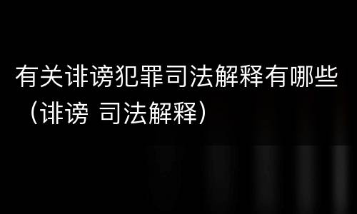 有关诽谤犯罪司法解释有哪些（诽谤 司法解释）
