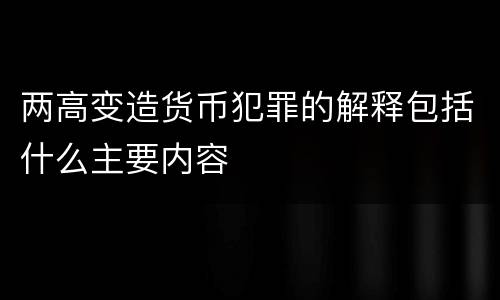 两高变造货币犯罪的解释包括什么主要内容