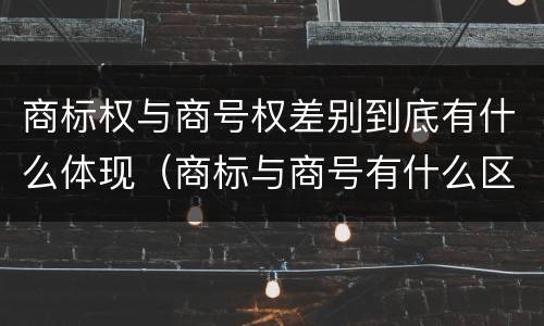 商标权与商号权差别到底有什么体现（商标与商号有什么区别）