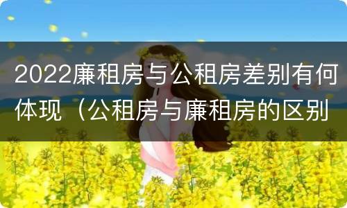 2022廉租房与公租房差别有何体现（公租房与廉租房的区别都在此,别再搞错了!）