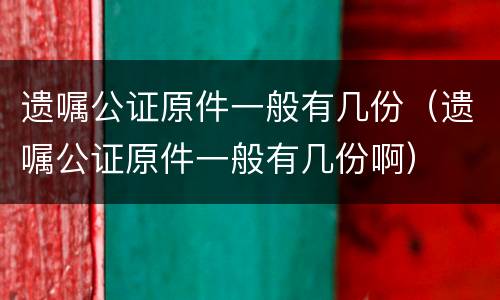 遗嘱公证原件一般有几份（遗嘱公证原件一般有几份啊）
