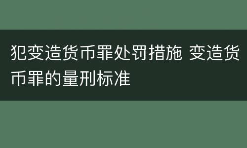 犯变造货币罪处罚措施 变造货币罪的量刑标准