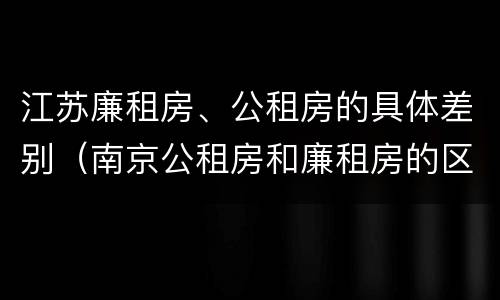 江苏廉租房、公租房的具体差别（南京公租房和廉租房的区别）