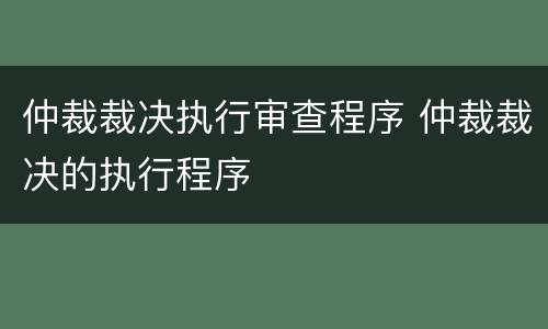 仲裁裁决执行审查程序 仲裁裁决的执行程序