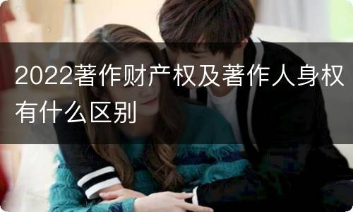 2022著作财产权及著作人身权有什么区别